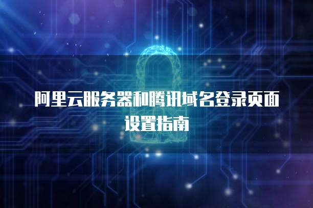 阿里云服务器和腾讯域名登录页面设置指南