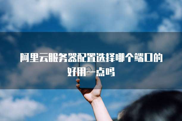 阿里云服务器配置选择哪个端口的好用一点吗