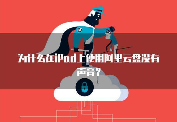 为什么在iPad上使用阿里云盘没有声音?