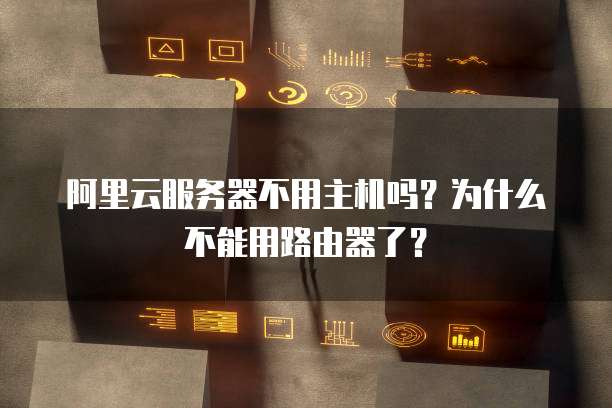 阿里云服务器不用主机吗?为什么不能用路由器了?