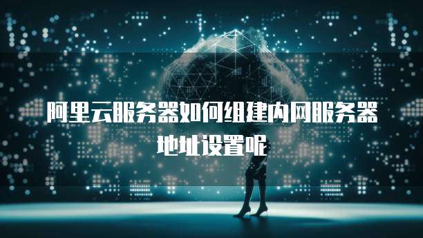 阿里云服务器如何组建内网服务器地址设置呢