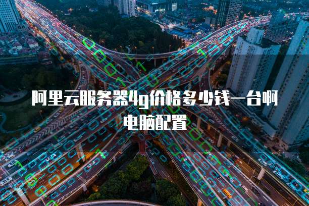 阿里云服务器4g价格多少钱一台啊电脑配置