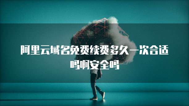 阿里云域名免费续费多久一次合适吗啊安全吗