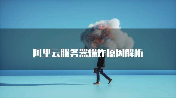 阿里云服务器爆炸原因解析