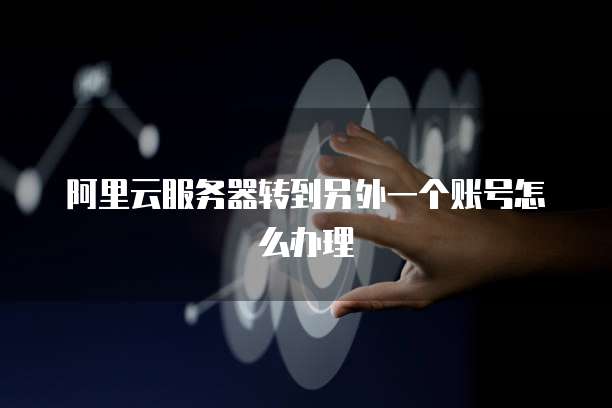 阿里云服务器转到另外一个账号怎么办理