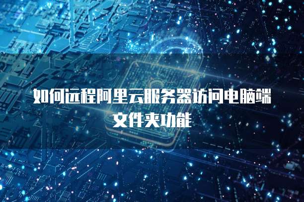 如何远程阿里云服务器访问电脑端文件夹功能
