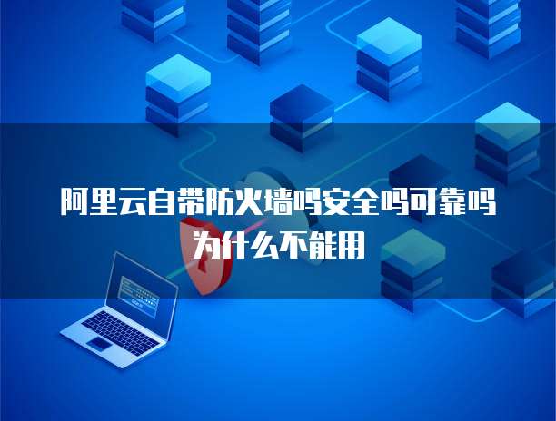 阿里云自带防火墙吗安全吗可靠吗为什么不能用