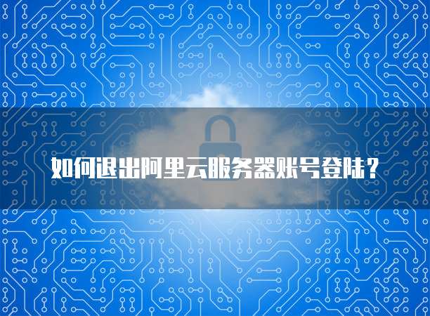 如何退出阿里云服务器账号登陆?