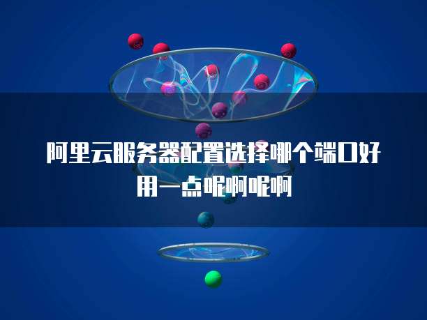 阿里云服务器配置选择哪个端口好用一点呢啊呢啊