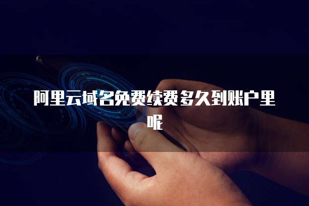 阿里云域名免费续费多久到账户里呢