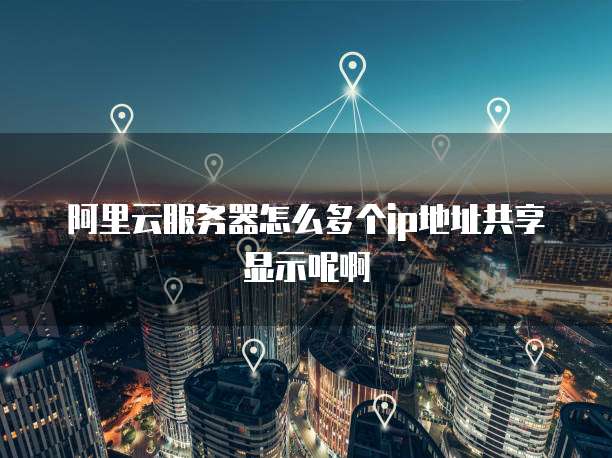 阿里云服务器怎么多个ip地址共享显示呢啊