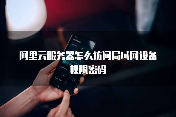 阿里云服务器怎么访问局域网设备权限密码
