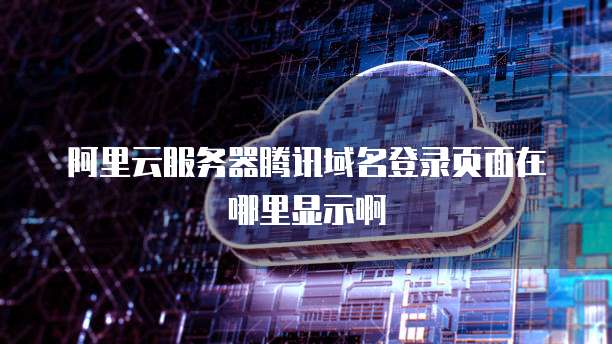 阿里云服务器腾讯域名登录页面在哪里显示啊