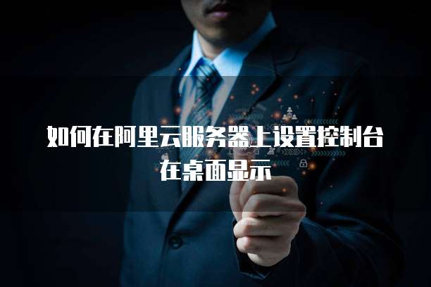 如何在阿里云服务器上设置控制台在桌面显示