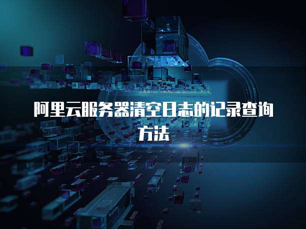 阿里云服务器清空日志的记录查询方法