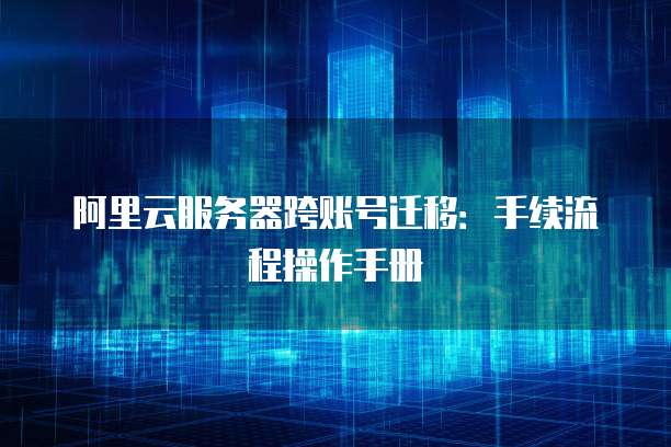 阿里云服务器跨账号迁移：手续流程操作手册