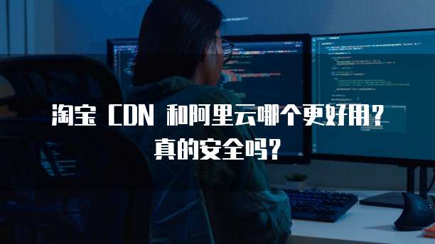 淘宝 CDN 和阿里云哪个更好用?真的安全吗?