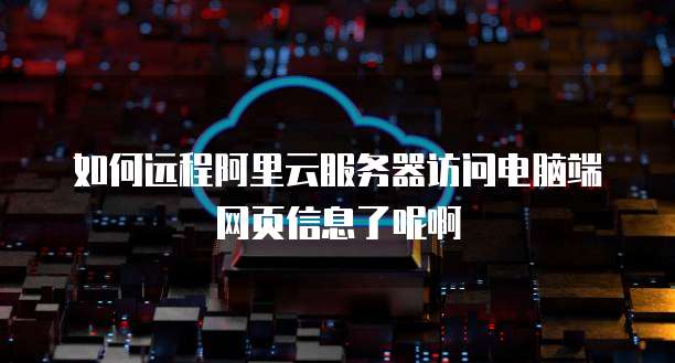 如何远程阿里云服务器访问电脑端网页信息了呢啊