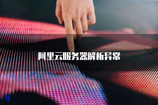 阿里云服务器解析异常
