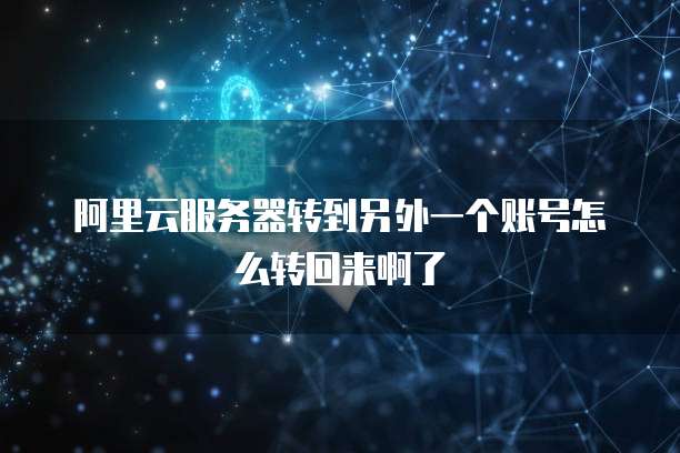 阿里云服务器转到另外一个账号怎么转回来啊了