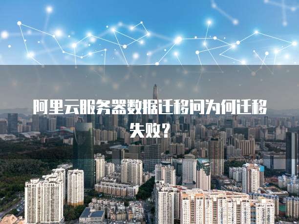 阿里云服务器数据迁移问为何迁移失败?