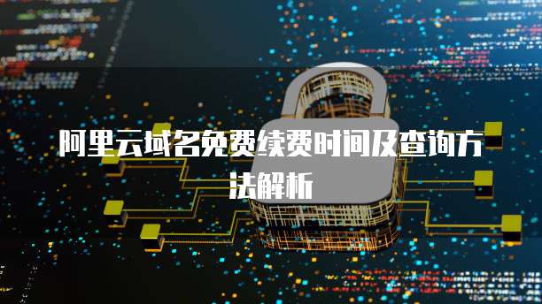 阿里云域名免费续费时间及查询方法解析
