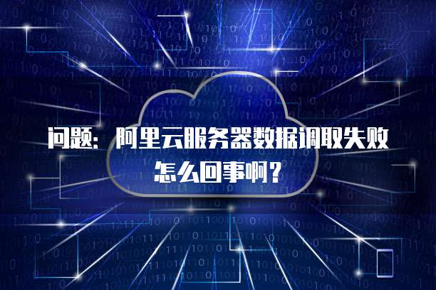 问题:阿里云服务器数据调取失败怎么回事啊?