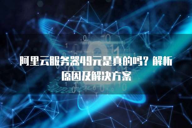 阿里云服务器49元是真的吗?解析原因及解决方案