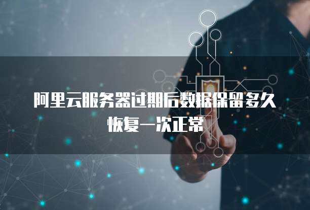 阿里云服务器过期后数据保留多久恢复一次正常