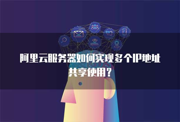 阿里云服务器如何实现多个IP地址共享使用?