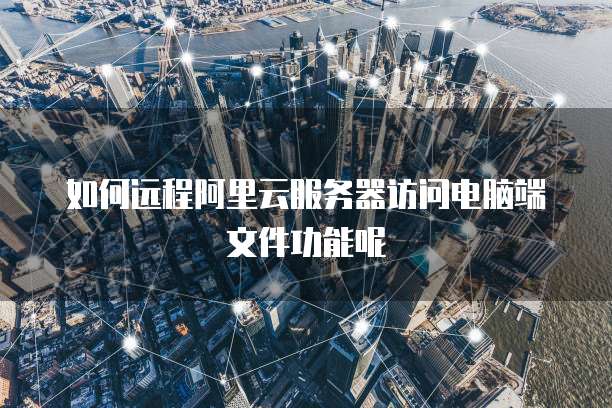 如何远程阿里云服务器访问电脑端文件功能呢