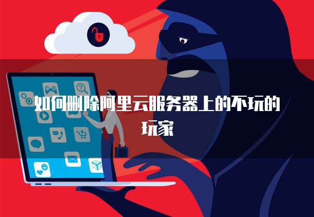 如何删除阿里云服务器上的不玩的玩家