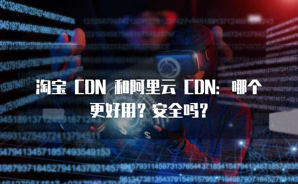 淘宝 CDN 和阿里云 CDN:哪个更好用?安全吗?