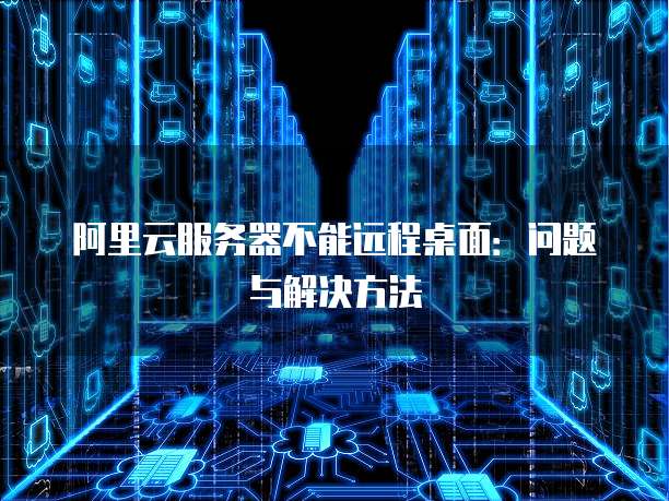 阿里云服务器不能远程桌面：问题与解决方法