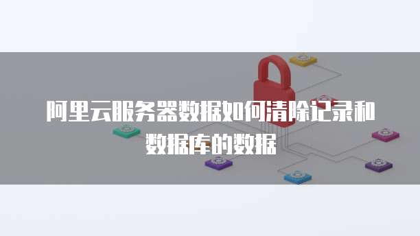 阿里云服务器数据如何清除记录和数据库的数据
