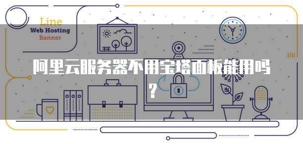 阿里云服务器不用宝塔面板能用吗？
