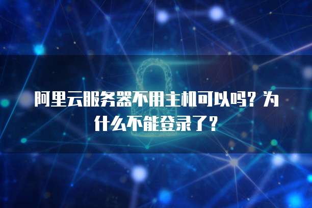 阿里云服务器不用主机可以吗?为什么不能登录了?