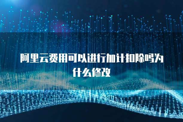 阿里云费用可以进行加计扣除吗为什么修改