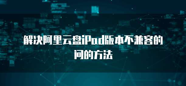 解决阿里云盘iPad版本不兼容的问的方法
