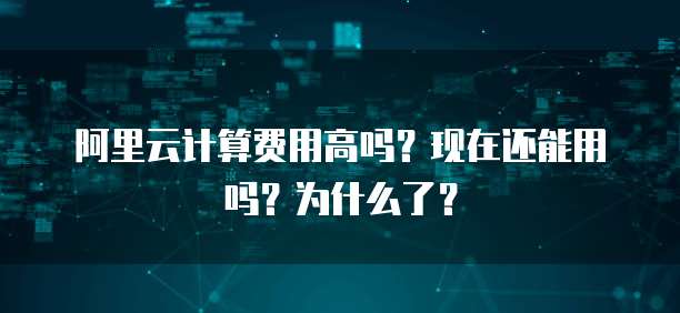 阿里云计算费用高吗?现在还能用吗?为什么了?