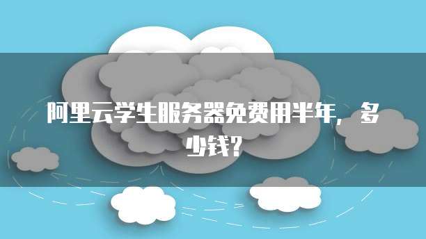 阿里云学生服务器免费用半年,多少钱?