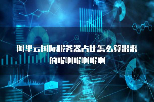 阿里云国际服务器占比怎么算出来的呢啊呢啊呢啊