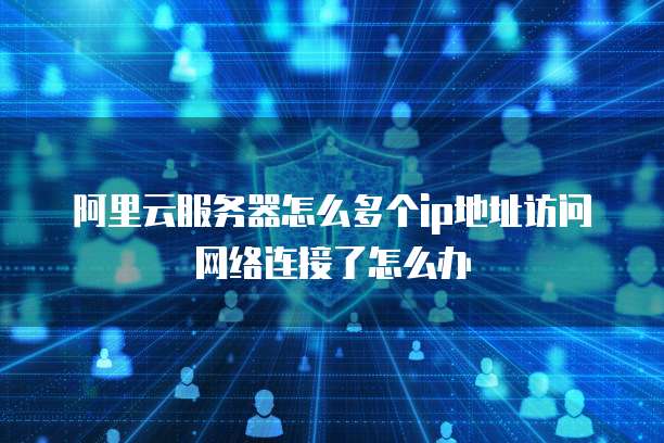 阿里云服务器怎么多个ip地址访问网络连接了怎么办