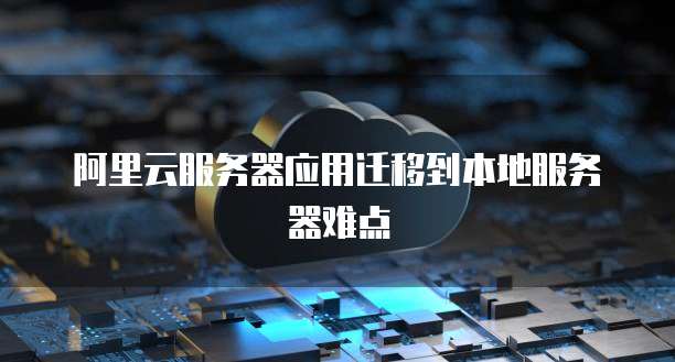 阿里云服务器应用迁移到本地服务器难点