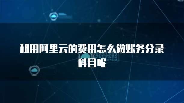 租用阿里云的费用怎么做账务分录科目呢