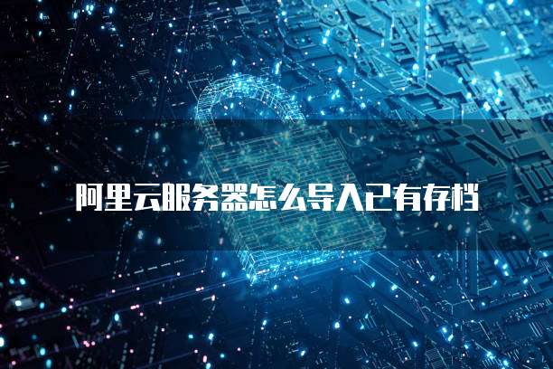 阿里云服务器怎么导入已有存档