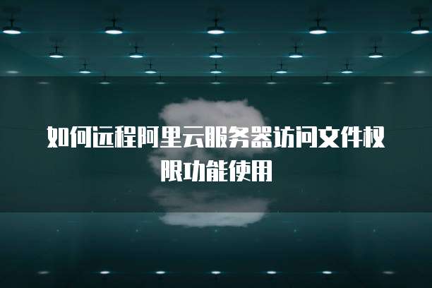 如何远程阿里云服务器访问文件权限功能使用