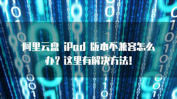 阿里云盘 iPad 版本不兼容怎么办?这里有解决方法!