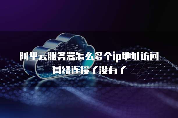 阿里云服务器怎么多个ip地址访问网络连接了没有了