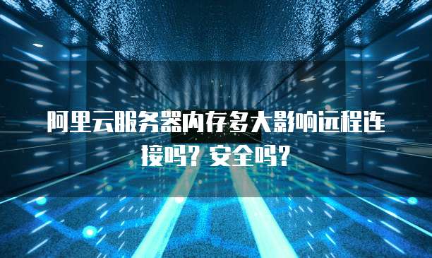 阿里云服务器内存多大影响远程连接吗?安全吗?